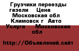 Грузчики переезды газели  › Цена ­ 300 - Московская обл., Климовск г. Авто » Услуги   . Московская обл.